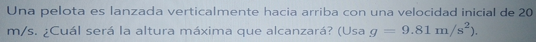Una pelota es lanzada verticalmente hacia arriba con una velocidad inicial de 20
m/s. ¿Cuál será la altura máxima que alcanzará? (Usa g=9.81m/s^2).