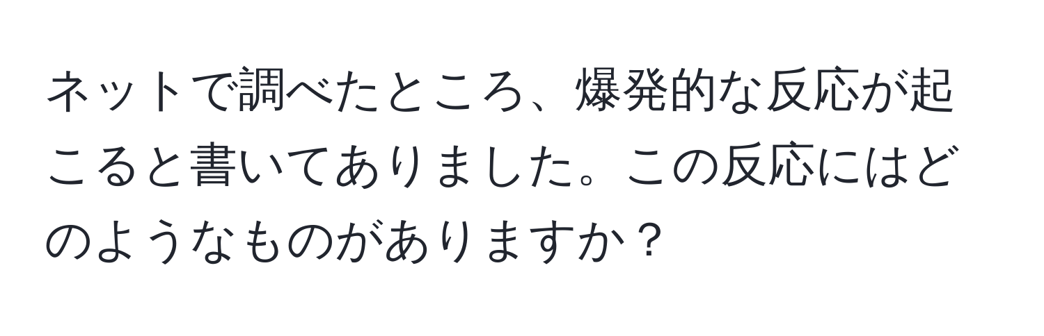 ネットで調べたところ、爆発的な反応が起こると書いてありました。この反応にはどのようなものがありますか？