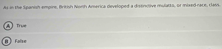 As in the Spanish empire, British North America developed a distinctive mulatto, or mixed-race, class.
ATrue
B False