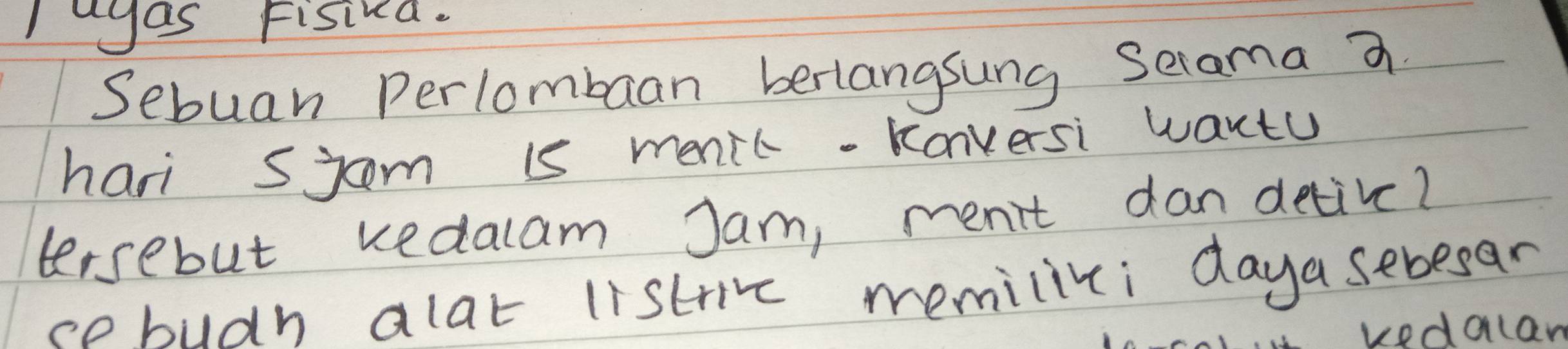 Igas Fisivd. 
Sebuan Perlombaan berlangsung selama a 
hari sjom is menic- Konversi wantu 
tersebut kedalam Jam, menit dan detive? 
sebudn alat listrin memiliti daya sebesar 
uedalan