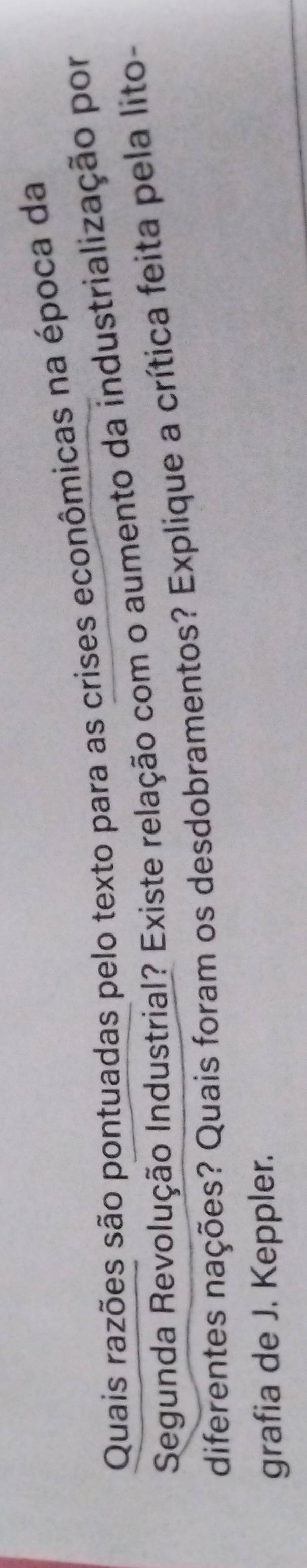 Quais razões são pontuadas pelo texto para as crises econômicas na época da 
Segunda Revolução Industrial? Existe relação com o aumento da industrialização por 
diferentes nações? Quais foram os desdobramentos? Explique a crítica feita pela lito- 
grafia de J. Keppler.