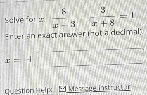 Solve for x.  8/x-3 - 3/x+8 =1
Enter an exact answer (not a decimal).
x=± □ x_1,0. 
Question Help: Message instructor