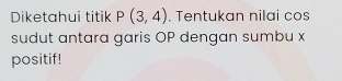 Diketahui titik P(3,4). Tentukan nilai cos 
sudut antara garis OP dengan sumbu x
positif!