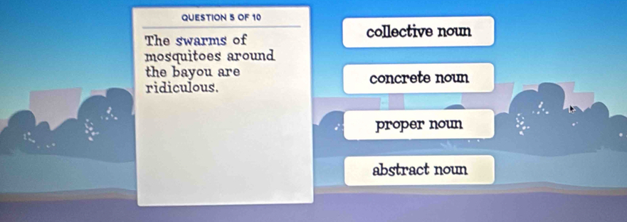 OF 10
The swarms of
collective noun
mosquitoes around
the bayou are
ridiculous. concrete noun
proper noun
abstract noun