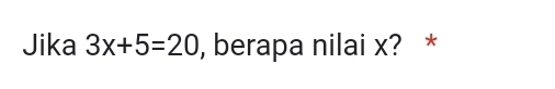 Jika 3x+5=20 , berapa nilai x? *