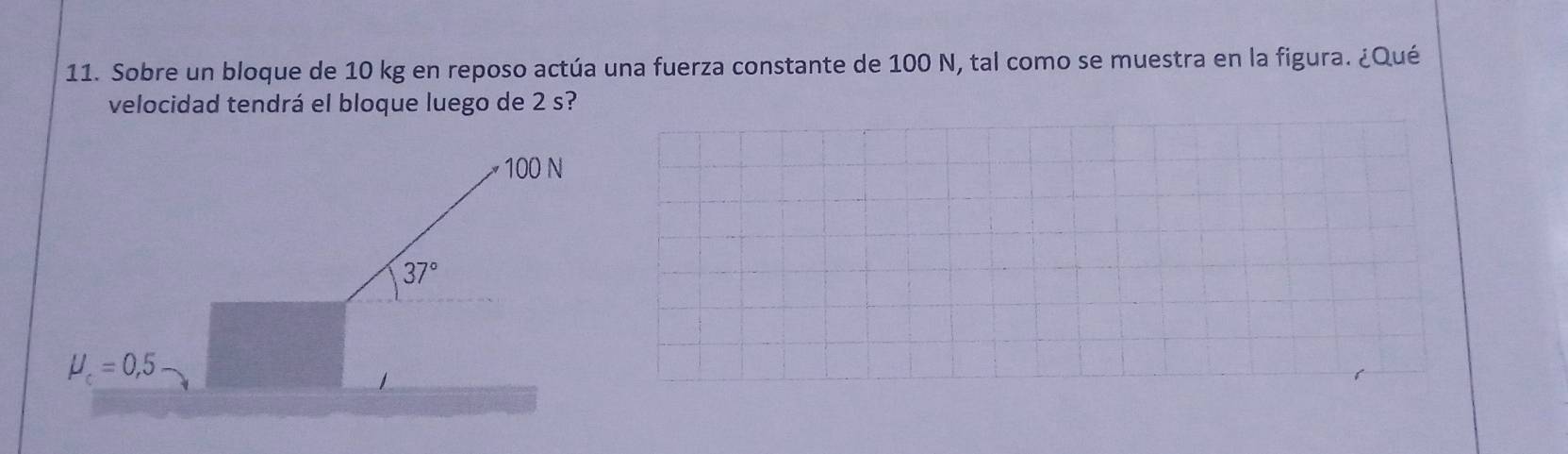 Sobre un bloque de 10 kg en reposo actúa una fuerza constante de 100 N, tal como se muestra en la figura. ¿Qué
velocidad tendrá el bloque luego de 2 s?
100 N
37°
mu _c=0,5