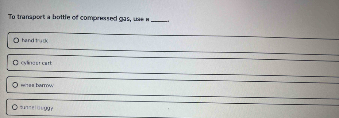To transport a bottle of compressed gas, use a _.
hand truck
cylinder cart
wheelbarrow
tunnel buggy