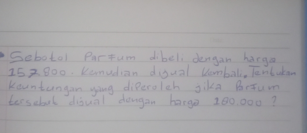 Sebotol Partum dibeli dengan harga
15 z 800. Kemudian digual Rembali, Tentukan 
Keuntungan yong diperolch jika BrJum 
tersebol disual dengan harge 100. 000?