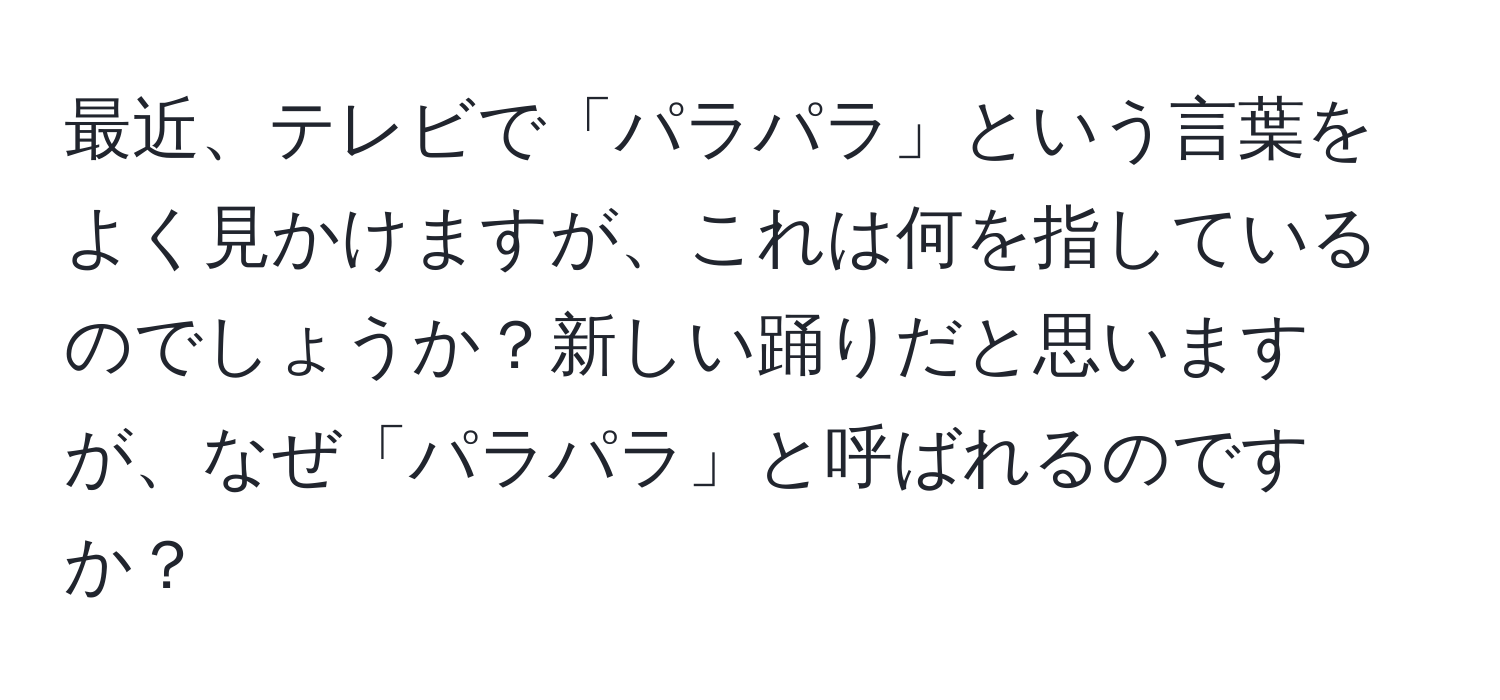 最近、テレビで「パラパラ」という言葉をよく見かけますが、これは何を指しているのでしょうか？新しい踊りだと思いますが、なぜ「パラパラ」と呼ばれるのですか？