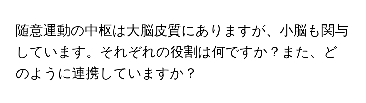 随意運動の中枢は大脳皮質にありますが、小脳も関与しています。それぞれの役割は何ですか？また、どのように連携していますか？