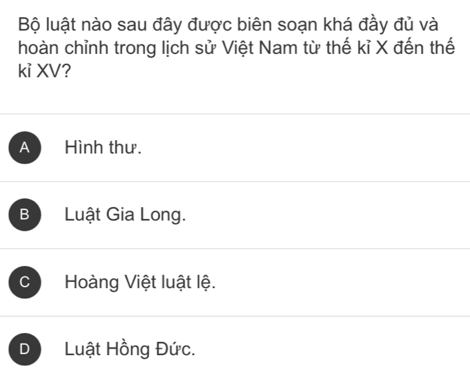 Bộ luật nào sau đây được biên soạn khá đầy đủ và
hoàn chỉnh trong lịch sử Việt Nam từ thế kỉ X đến thế
kỉ XV?
A Hình thư.
B Luật Gia Long.
C Hoàng Việt luật lệ.
D Luật Hồng Đức.