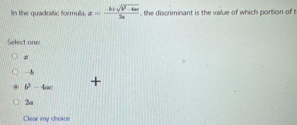 In the quadratic formula, x= (-b+sqrt(b^2-4ac))/2a  , the discriminant is the value of which portion of t
Select one:
-b
b^2-4ac
2a
Clear my choice