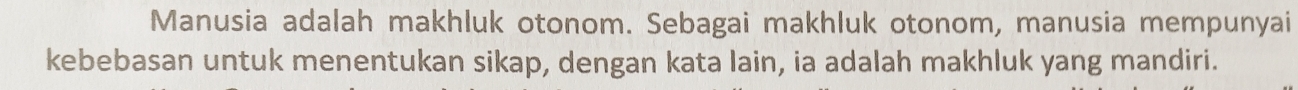 Manusia adalah makhluk otonom. Sebagai makhluk otonom, manusia mempunyai 
kebebasan untuk menentukan sikap, dengan kata lain, ia adalah makhluk yang mandiri.