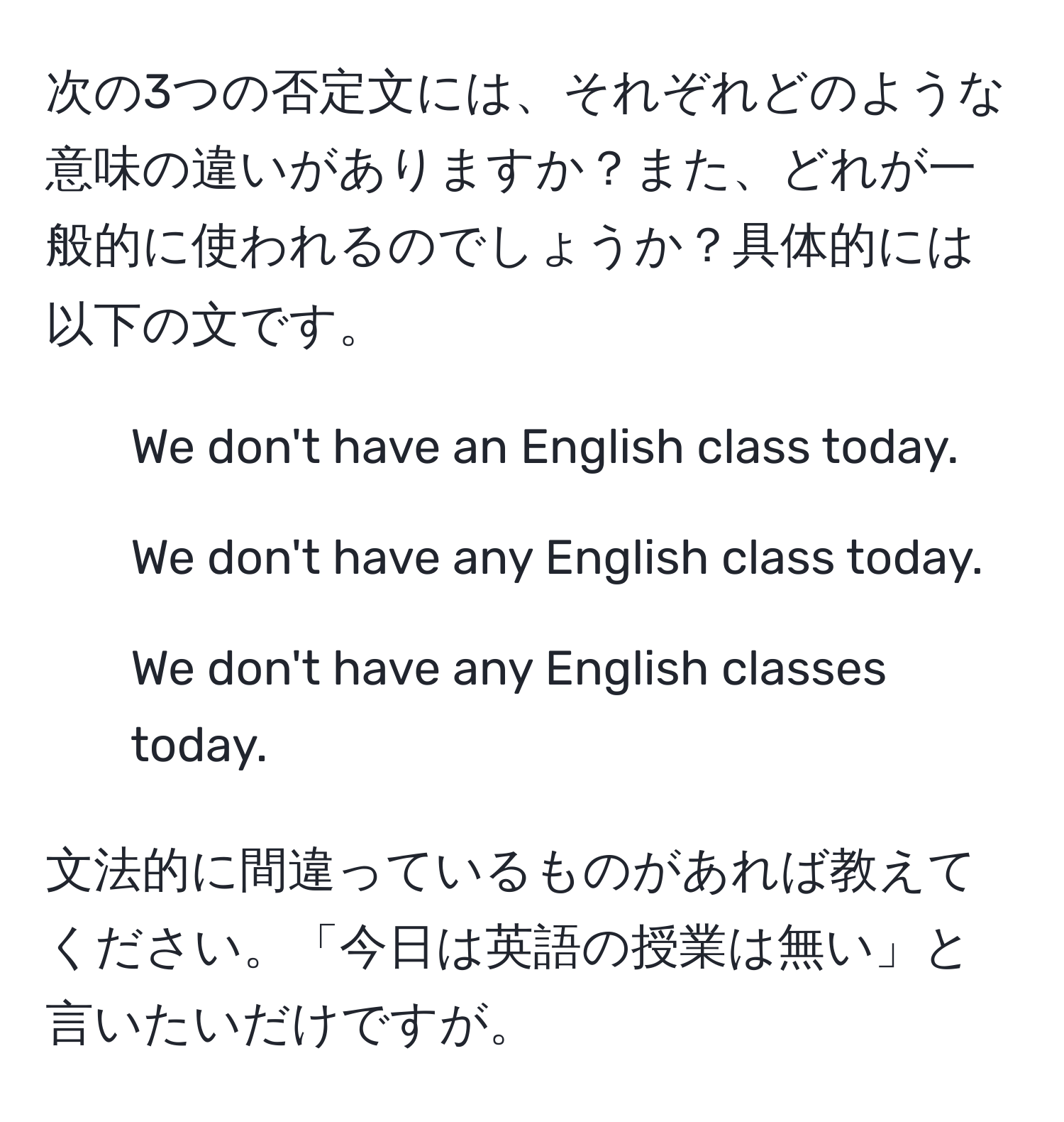 次の3つの否定文には、それぞれどのような意味の違いがありますか？また、どれが一般的に使われるのでしょうか？具体的には以下の文です。  
1. We don't have an English class today.  
2. We don't have any English class today.  
3. We don't have any English classes today.  
  
文法的に間違っているものがあれば教えてください。「今日は英語の授業は無い」と言いたいだけですが。