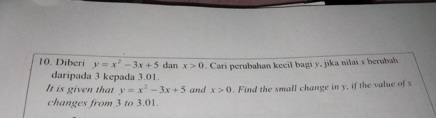 Diberi y=x^2-3x+5 dan x>0. Cari perubahan kecil bagi y, jika nilai x berubah 
daripada 3 kepada 3.01. 
It is given that y=x^2-3x+5 and x>0. Find the small change in y, if the value of x
changes from 3 to 3.01.