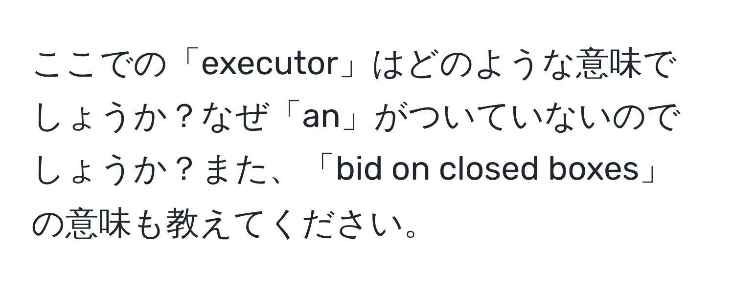 ここでの「executor」はどのような意味でしょうか？なぜ「an」がついていないのでしょうか？また、「bid on closed boxes」の意味も教えてください。