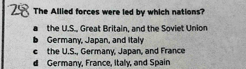 The Allied forces were led by which nations?
the U.S., Great Britain, and the Soviet Union
b Germany, Japan, and Italy
c the U.S., Germany, Japan, and France
€ Germany, France, Italy, and Spain