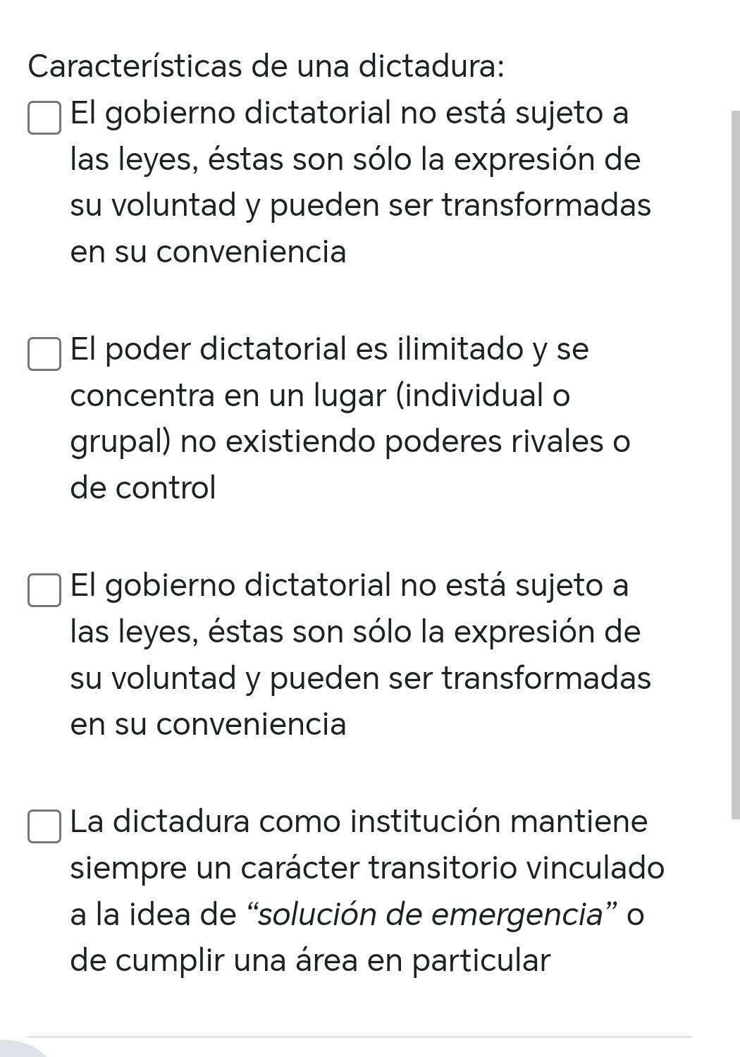 Características de una dictadura:
El gobierno dictatorial no está sujeto a
las leyes, éstas son sólo la expresión de
su voluntad y pueden ser transformadas
en su conveniencia
El poder dictatorial es ilimitado y se
concentra en un lugar (individual o
grupal) no existiendo poderes rivales o
de control
El gobierno dictatorial no está sujeto a
las leyes, éstas son sólo la expresión de
su voluntad y pueden ser transformadas
en su conveniencia
La dictadura como institución mantiene
siempre un carácter transitorio vinculado
a la idea de “solución de emergencia” o
de cumplir una área en particular