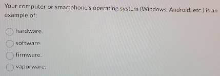 Your computer or smartphone's operating system (Windows, Android, etc.) is an
example of:
hardware.
software.
firmware.
vaporware.