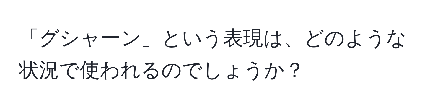 「グシャーン」という表現は、どのような状況で使われるのでしょうか？