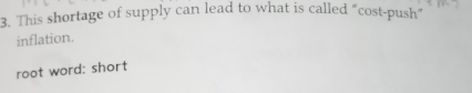 This shortage of supply can lead to what is called “cost-push” 
inflation. 
root word: short