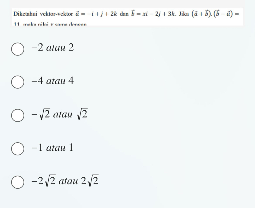 Diketahui vektor-vektor vector a=-i+j+2k dan vector b=xi-2j+3k. Jika (vector a+vector b).(vector b-vector a)=
11 maka nilai γ sama dengan
−2 atau 2
−4 atau 4
-sqrt(2) atau sqrt(2)
−1 atau 1
-2sqrt(2) atau 2sqrt(2)