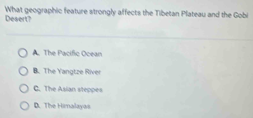 What geographic feature strongly affects the Tibetan Plateau and the Gobi
Desert?
A. The Pacific Ocean
B. The Yangtze River
C. The Asian steppes
D. The Himalayas