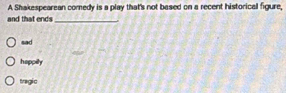 A Shakespearean comedy is a play that's not based on a recent historical figure,
and that ends_
sad
happily
tragic