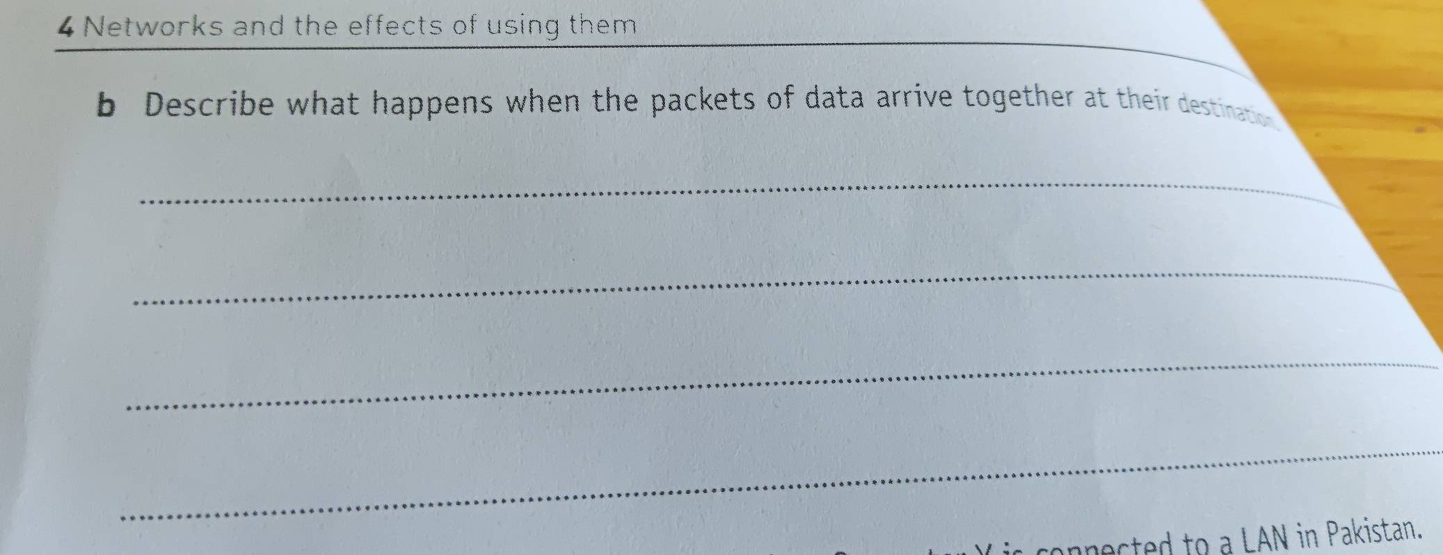 Networks and the effects of using them 
b Describe what happens when the packets of data arrive together at their destinatio 
_ 
_ 
_ 
_ 
cted to a LAN in Pakistan.