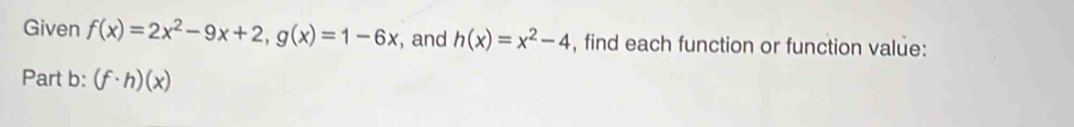 Given f(x)=2x^2-9x+2, g(x)=1-6x , and h(x)=x^2-4 , find each function or function value:
Part b: (f· h)(x)