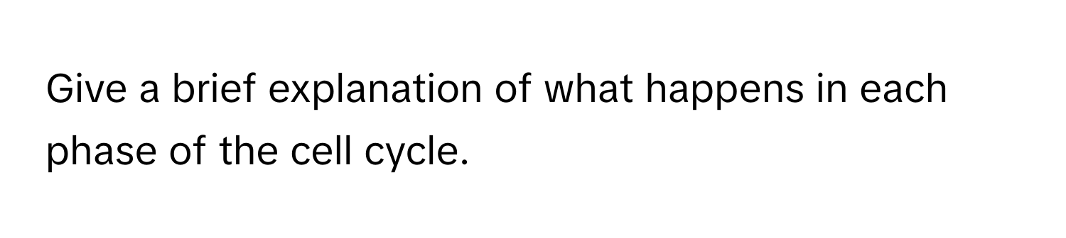 Give a brief explanation of what happens in each phase of the cell cycle.