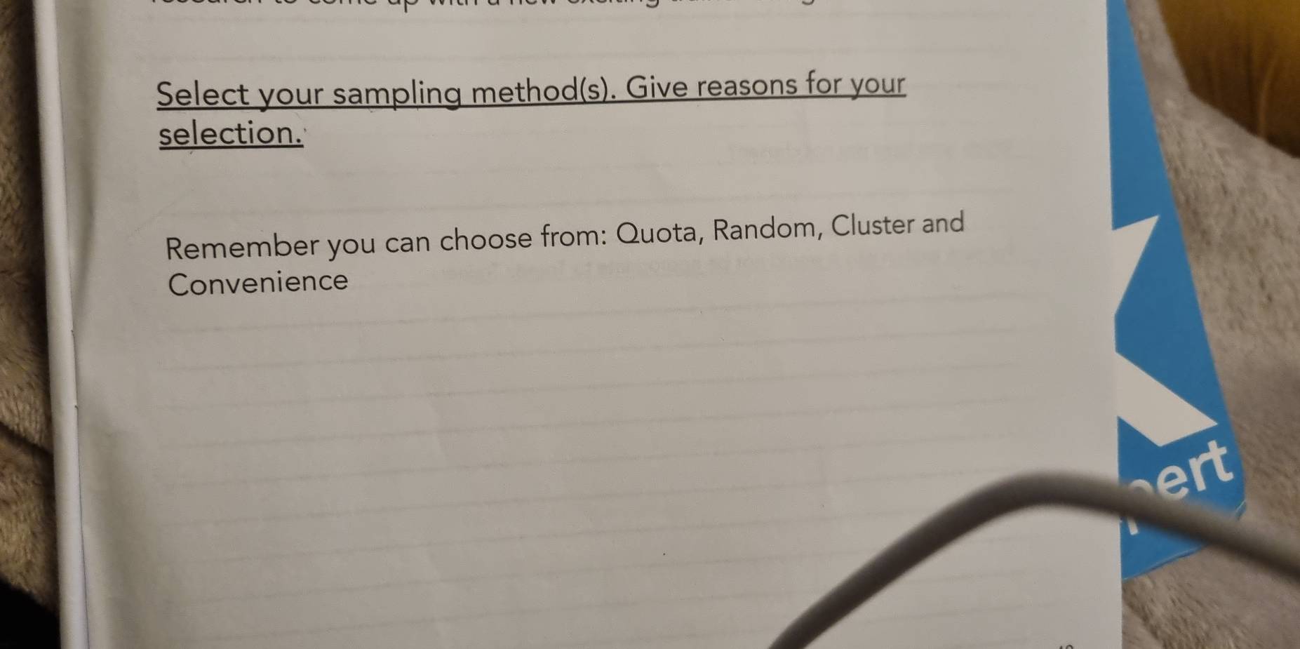 Select your sampling method(s). Give reasons for your 
selection. 
Remember you can choose from: Quota, Random, Cluster and 
Convenience 
a yu