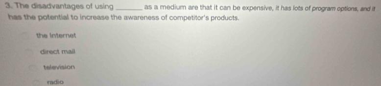 The disadvantages of using _as a medium are that it can be expensive, it has lots of program options, and it
has the potential to increase the awareness of competitor's products.
the Internet
direct mail
television
radio