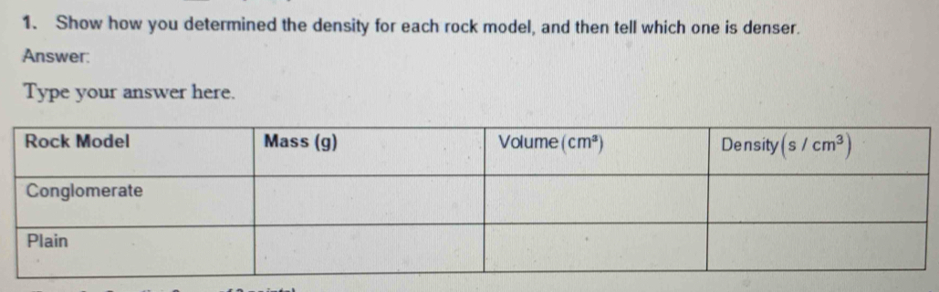 Show how you determined the density for each rock model, and then tell which one is denser.
Answer:
Type your answer here.