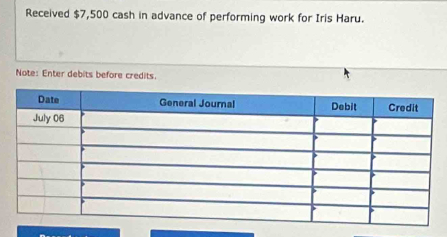 Received $7,500 cash in advance of performing work for Iris Haru. 
Note: Enter debits before credits.