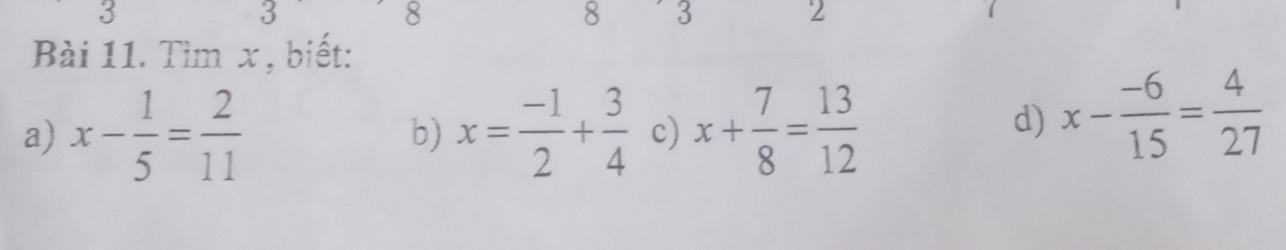 3 
3 
8
8 3
2 
Bài 11. Tìm x , biết: 
a) x- 1/5 = 2/11  x= (-1)/2 + 3/4  c) x+ 7/8 = 13/12 
b) 
d) x- (-6)/15 = 4/27 