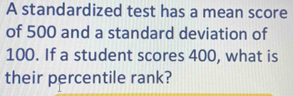 A standardized test has a mean score 
of 500 and a standard deviation of
100. If a student scores 400, what is 
their percentile rank?