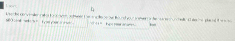 Use the conversion rates to convert between the lengths below. Round your answer to the nearest hundredth (2 decimal places) if needed.
680 centimeters = type your answer... inches = type your answer... feet