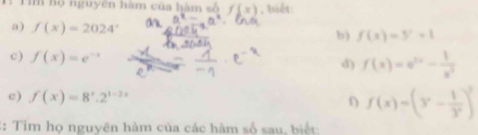 Tim họ nguyên hàm của hàm số f(x) , biết: 
a) f(x)=2024°
b) f(x)=5^x=1
c) f(x)=e^(-x)
d) f(x)=e^(2x)- 1/x^2 
c) f(x)=8^x.2^(1-2x)
f(x)=(y- 1/y^2 )^2
2: Tìm họ nguyên hàm của các hàm số sau, biết: