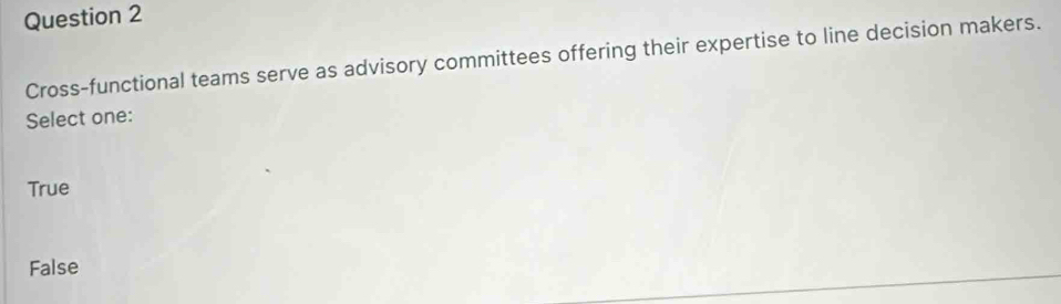 Cross-functional teams serve as advisory committees offering their expertise to line decision makers.
Select one:
True
False