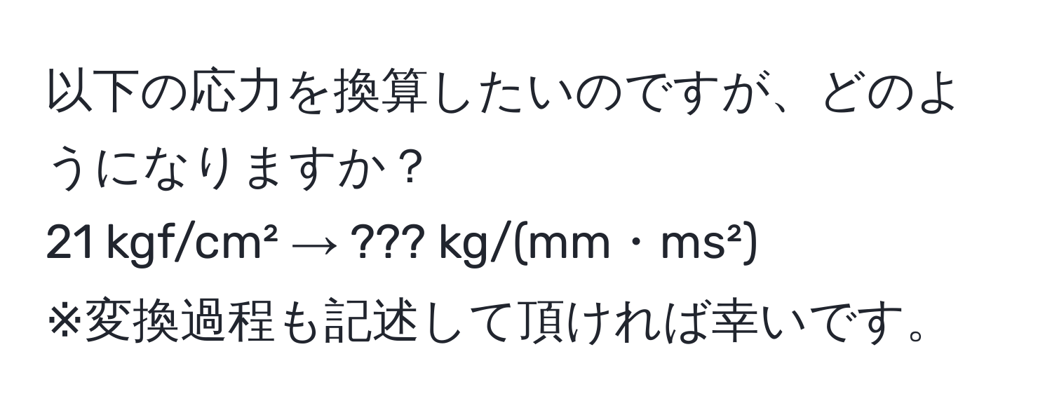 以下の応力を換算したいのですが、どのようになりますか？  
21 kgf/cm² → ??? kg/(mm・ms²)  
※変換過程も記述して頂ければ幸いです。