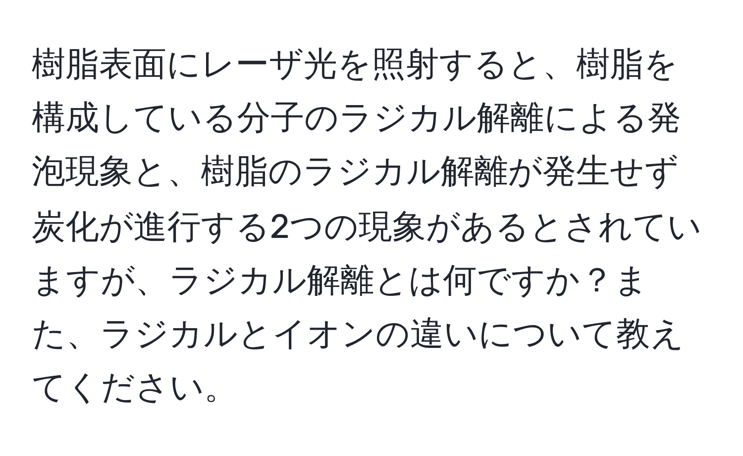 樹脂表面にレーザ光を照射すると、樹脂を構成している分子のラジカル解離による発泡現象と、樹脂のラジカル解離が発生せず炭化が進行する2つの現象があるとされていますが、ラジカル解離とは何ですか？また、ラジカルとイオンの違いについて教えてください。