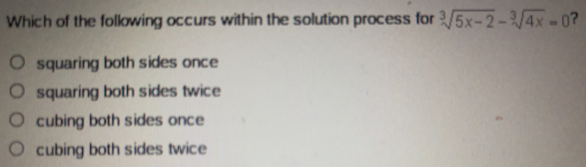 Which of the following occurs within the solution process for sqrt[3](5x-2)-sqrt[3](4x)=0 ？
squaring both sides once
squaring both sides twice
cubing both sides once
cubing both sides twice