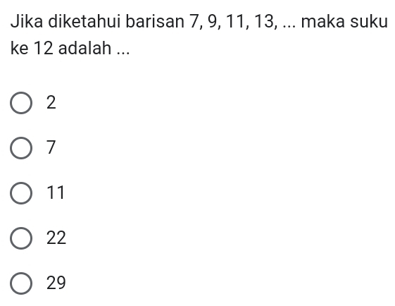 Jika diketahui barisan 7, 9, 11, 13, ... maka suku
ke 12 adalah ...
2
7
11
22
29