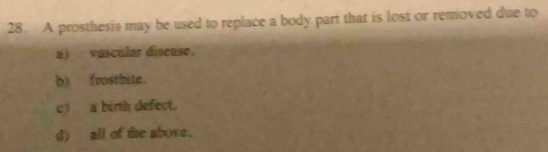 A prosthesis may be used to replace a body part that is lost or removed due to
a) vascular disease.
b) frostbite.
c) a birth defect.
d) all of the above.