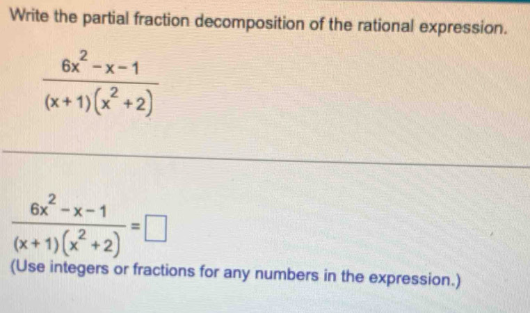 Write the partial fraction decomposition of the rational expression.
 (6x^2-x-1)/(x+1)(x^2+2) 
 (6x^2-x-1)/(x+1)(x^2+2) =□
(Use integers or fractions for any numbers in the expression.)