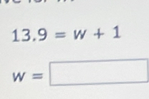 13.9=w+1
w=□