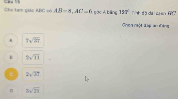 Cho tam giác ABC có AB=8, AC=6 , góc A bằng 120° Tính độ dài cạnh BC.
Chọn một đáp án đúng
A 7sqrt(37).
B 2sqrt(11)
C 2sqrt(37).
D 3sqrt(21)