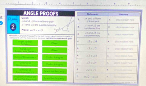 ANGLE PROOFS 
. for
T Given: arm a linear pair
∠4 and ∠ 5k
∠1 and ∠ 5 are supplementory: 
2 Prove: m∠ 2=m∠ 3
Diretions: Compicte the proof to the right by amaging the masons fstew to
com e ans with the cooment in the cpot NON AU HASOMS WEL BE UED
Ancle AdBiun Populate Given 
Supplement) Thearem Congruent Given 
Dei of Congruence Vertical Angles
Delreen st
Vertical Angles 
Denon el Transitive Property
o
Tnmoned
At Tramitive Properfy