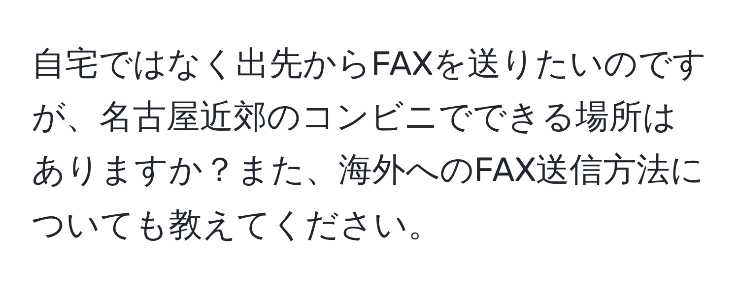 自宅ではなく出先からFAXを送りたいのですが、名古屋近郊のコンビニでできる場所はありますか？また、海外へのFAX送信方法についても教えてください。